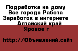 Подработка на дому - Все города Работа » Заработок в интернете   . Алтайский край,Яровое г.